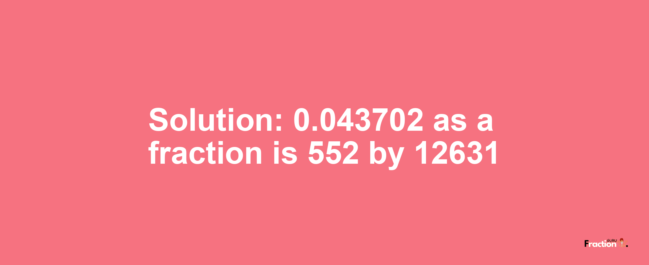 Solution:0.043702 as a fraction is 552/12631